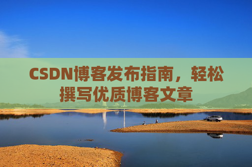 CSDN博客发布指南，轻松撰写优质博客文章